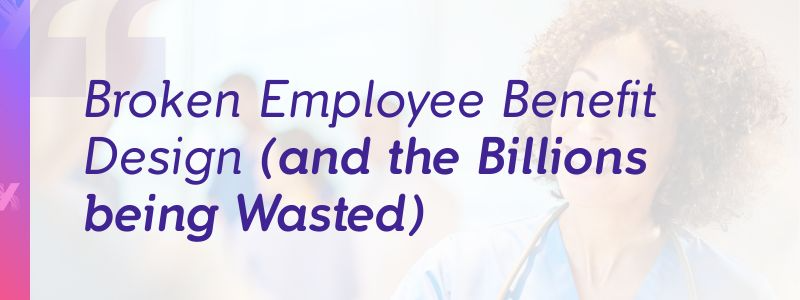 Broken Employee Benefit Design (and the Billions being Wasted)